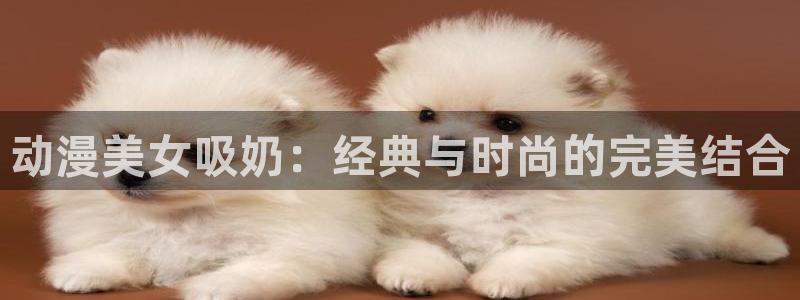 age动漫：动漫美女吸奶：经典与时尚的完美结合