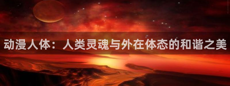 colamanage漫画官网：动漫人体：人类灵魂与外在体态的和谐之美