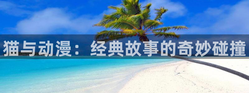 age动漫官网在线入口：猫与动漫：经典故事的奇妙碰撞