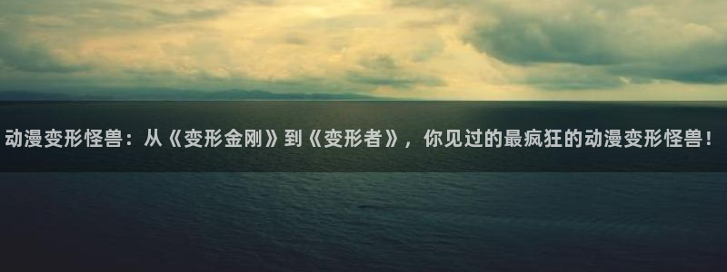 age动漫网下载：动漫变形怪兽：从《变形金刚》到《变形者》，你见过的最疯狂的动漫变形怪兽！