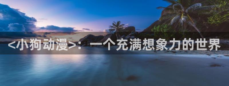 managereader漫画官网入口：<小狗动漫>：一个充满想象力的世界