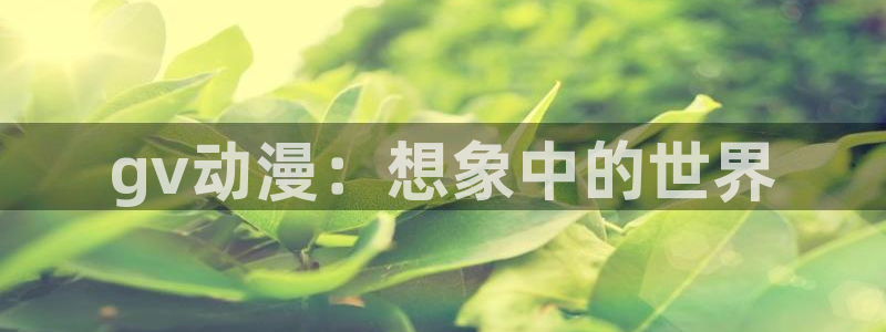 colomanage漫画官网：gv动漫：想象中的世界