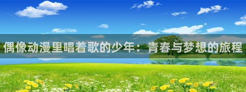 age动漫下载入口：偶像动漫里唱着歌的少年：青春与梦想的旅程