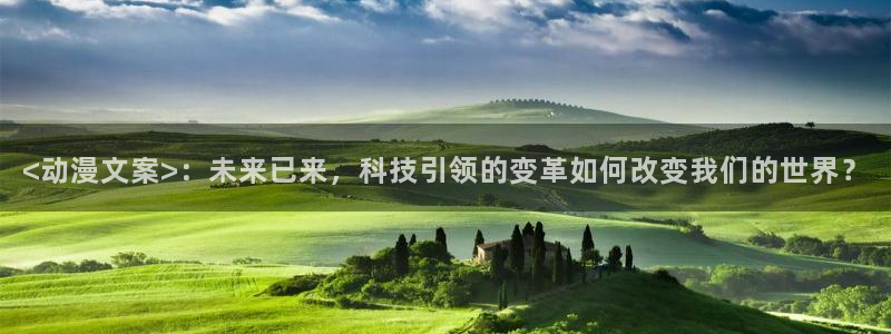 age动漫官网樱花动漫：<动漫文案>：未来已来，科技引领的变革如何改变我们的世界？