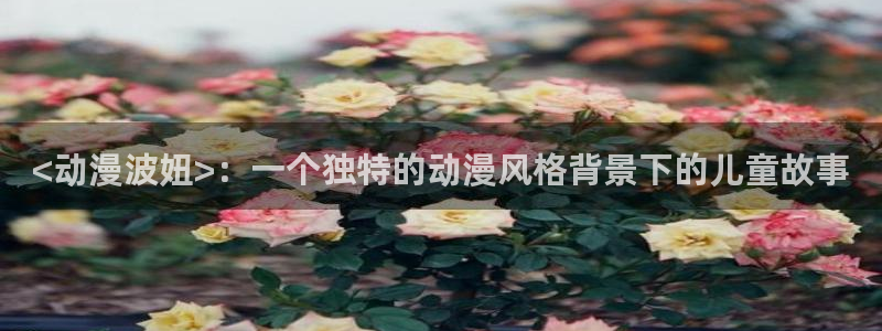 age动漫网官网入口：<动漫波妞>：一个独特的动漫风格背景下的儿童故事