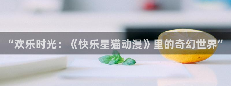 下载age动漫：“欢乐时光：《快乐星猫动漫》里的奇幻世界”