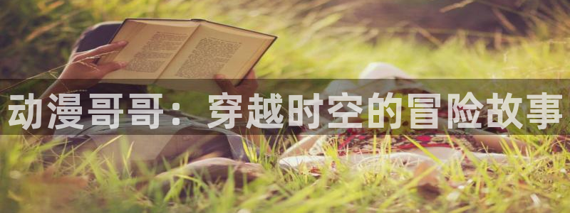 colomanage漫画官网：动漫哥哥：穿越时空的冒险故事