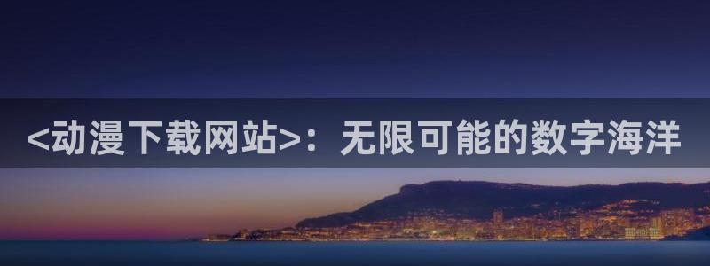 age动漫网上看：<动漫下载网站>：无限可能的数字海洋