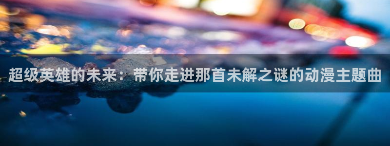 age动漫官网网址：超级英雄的未来：带你走进那首未解之谜的动漫主题曲