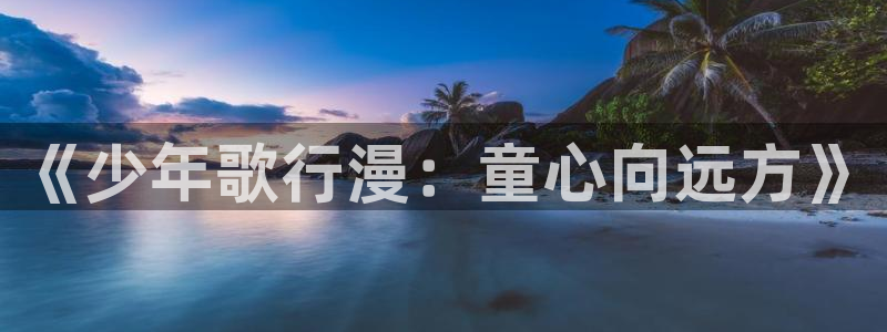 age动漫网官网入口：《少年歌行漫：童心向远方》