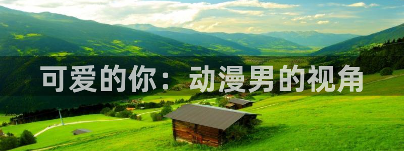 age动漫下载入口：可爱的你：动漫男的视角