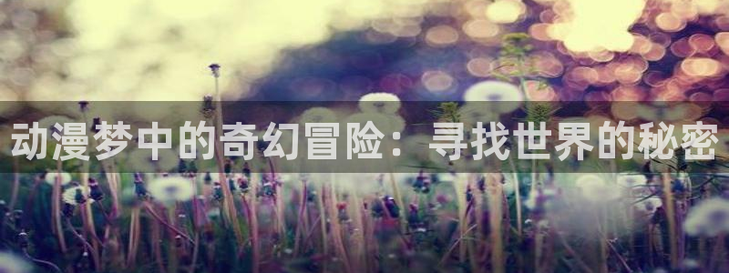 age动漫下载动漫全免费：动漫梦中的奇幻冒险：寻找世界的秘密