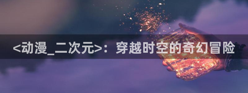age动漫网上看：<动漫_二次元>：穿越时空的奇幻冒险