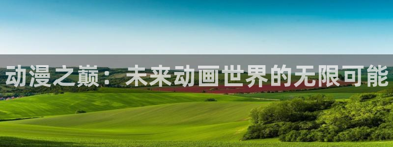 age动漫官网入口老版本：动漫之巅：未来动画世界的无限可能