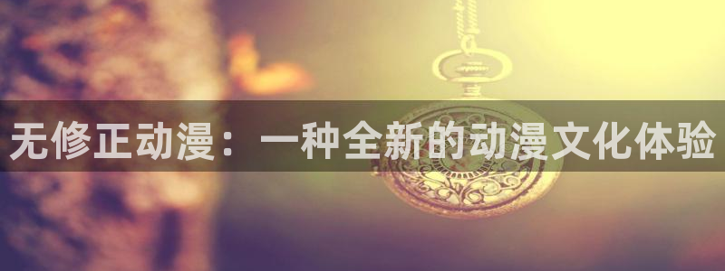 age动漫网官网入口：无修正动漫：一种全新的动漫文化体验