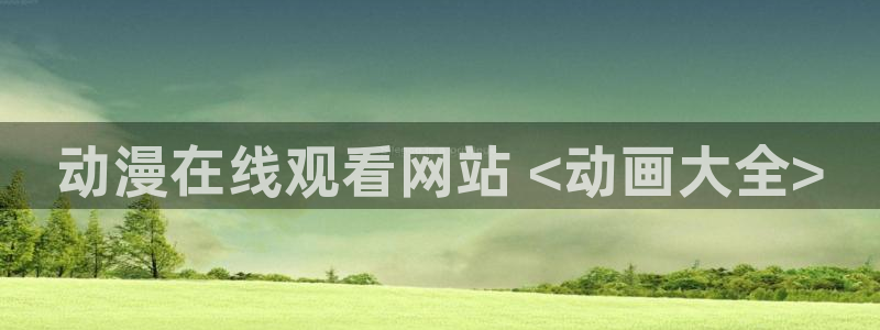 age动漫官网入口老版本：动漫在线观看网站 <动画大全>